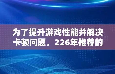 为了提升游戏性能并解决卡顿问题，226年推荐的游戏加速器应具备以下特点