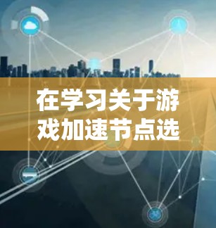 在学习关于游戏加速节点选择和优化的教程时，可以按照以下步骤进行深入理解和实践