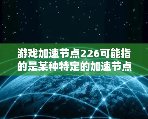 游戏加速节点226可能指的是某种特定的加速节点型号，或者是一个特定版本的加速功能。以下是一些可能的解释