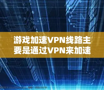 游戏加速VPN线路主要是通过VPN来加速游戏下载，以减少延迟和网络延迟，从而提升游戏体验。以下是关于游戏加速VPN线路的详细介绍