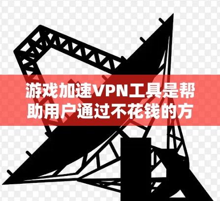 游戏加速VPN工具是帮助用户通过不花钱的方式获得互联网服务，以观看游戏。以下是几个常用的游戏加速VPN工具及其使用方法