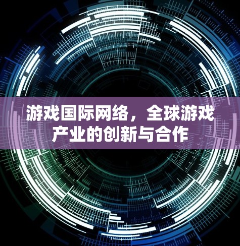 游戏国际网络，全球游戏产业的创新与合作