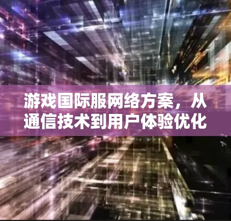 游戏国际服网络方案，从通信技术到用户体验优化