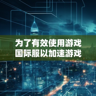 为了有效使用游戏国际服以加速游戏性能，您可以按照以下步骤进行操作