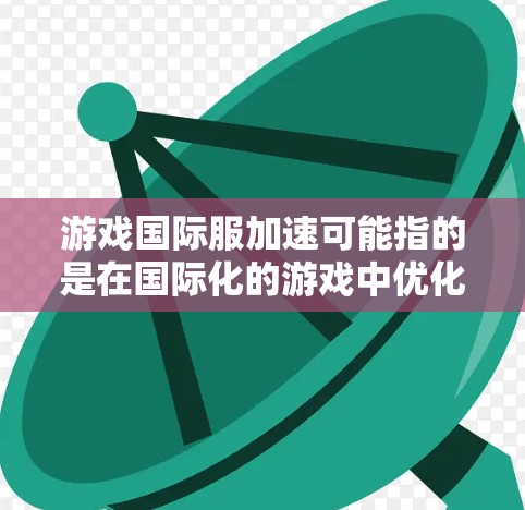 游戏国际服加速可能指的是在国际化的游戏中优化游戏性能，提升游戏加载速度和响应速度。以下是一些可能的解决方案和建议