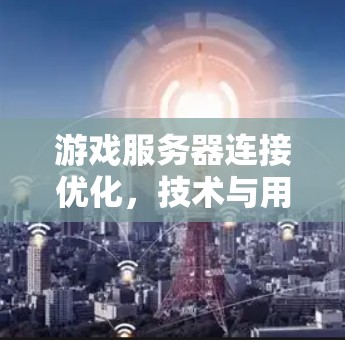 游戏服务器连接优化，技术与用户体验的平衡之道