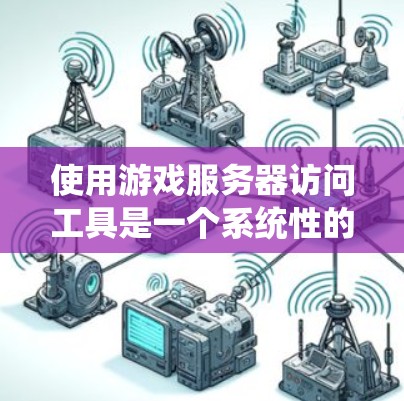 使用游戏服务器访问工具是一个系统性的过程，涉及多个步骤和注意事项。以下是一个清晰的指南，帮助您顺利完成此过程