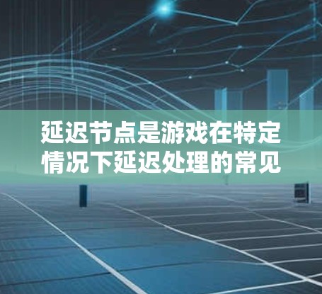 延迟节点是游戏在特定情况下延迟处理的常见现象，影响游戏性能和用户体验。以下是延迟节点的详细分析和解决方法