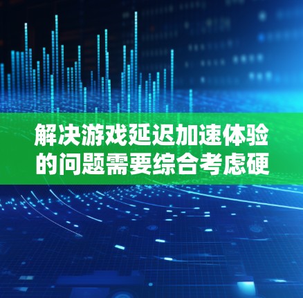 解决游戏延迟加速体验的问题需要综合考虑硬件、缓存、引擎、设置和工具等多个方面。以下是一些具体的步骤和建议