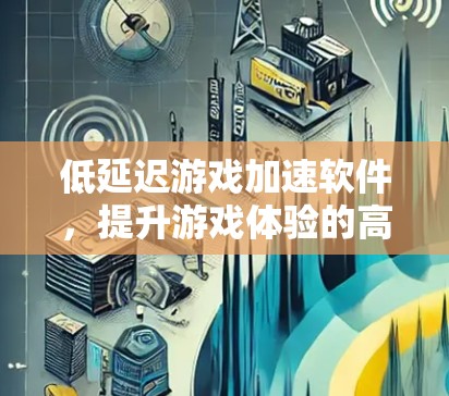 低延迟游戏加速软件，提升游戏体验的高效解决方案