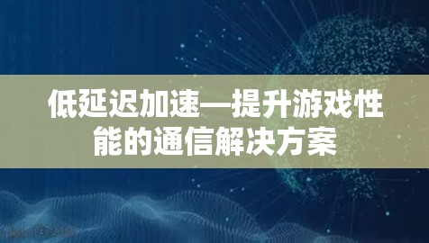 低延迟加速—提升游戏性能的通信解决方案
