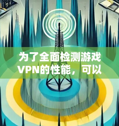 为了全面检测游戏VPN的性能，可以按照以下步骤进行