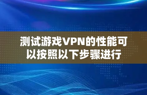 测试游戏VPN的性能可以按照以下步骤进行