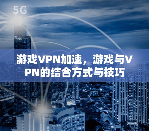 游戏VPN加速，游戏与VPN的结合方式与技巧