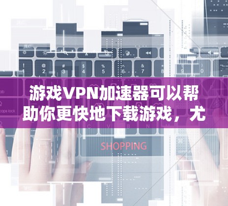 游戏VPN加速器可以帮助你更快地下载游戏，尤其是在面对高速互联网和热门网站时。以下是几个常用的游戏VPN加速器推荐
