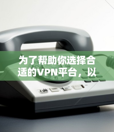 为了帮助你选择合适的VPN平台，以下是分步骤的建议