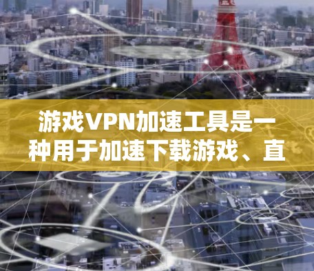 游戏VPN加速工具是一种用于加速下载游戏、直播等在线内容的网络服务。这些工具可以帮助用户更快地访问游戏，减少延迟和网络延迟，同时保护个人隐私和数据。以下是关于游戏VPN加速工具的详细介绍