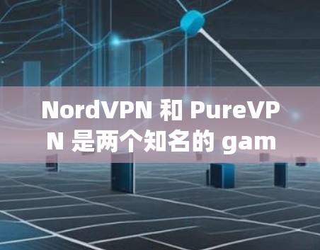 NordVPN 和 PureVPN 是两个知名的 game VPN 服务，各有其独特的特点和适用场景，以下是详细的比较和总结