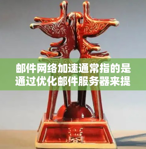 邮件网络加速通常指的是通过优化邮件服务器来提升邮件发送和接收的速度。这是为了更好地处理大量邮件邮件，避免邮件发送过慢导致的不便。以下是关于邮件网络加速的一些关键点和建议