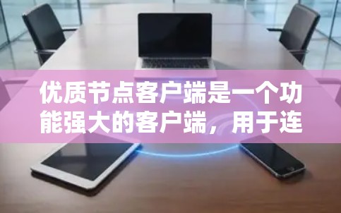 优质节点客户端是一个功能强大的客户端，用于连接到节点设备，提供高效、稳定和丰富的功能。以下是对优质节点客户端的详细总结