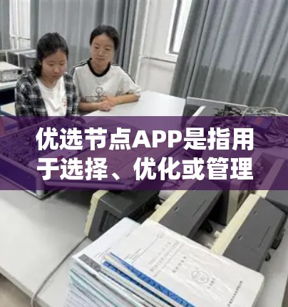优选节点APP是指用于选择、优化或管理节点的软件或应用。在不同的上下文中，节点可能有不同的含义