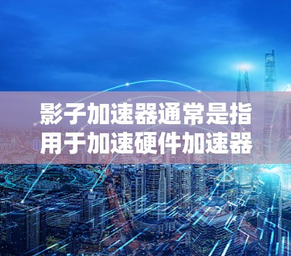 影子加速器通常是指用于加速硬件加速器（如显卡、CPU等）的工具。如果稳定连接是您在使用影子加速器时遇到的问题，那么可能是由于连接过程中的不稳定或错误。以下是可能的解决方案