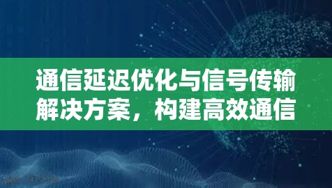 通信延迟优化与信号传输解决方案，构建高效通信网络的基石