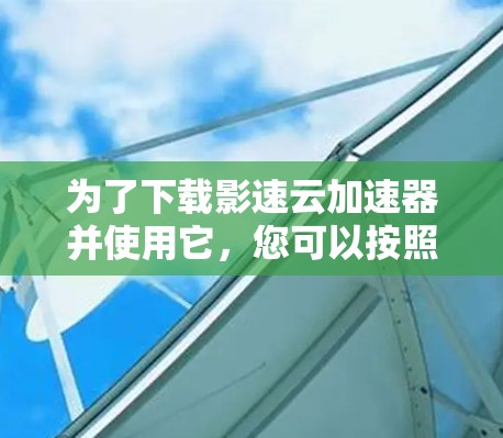 为了下载影速云加速器并使用它，您可以按照以下步骤进行