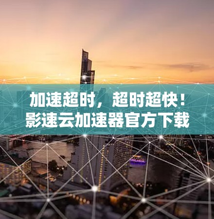 加速超时，超时超快！影速云加速器官方下载入口