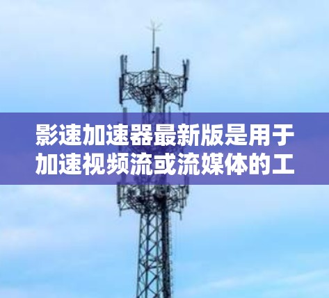 影速加速器最新版是用于加速视频流或流媒体的工具，旨在提高观看体验。以下是关于该工具的详细信息