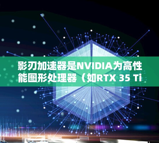 影刃加速器是NVIDIA为高性能图形处理器（如RTX 35 Ti）设计的加速工具，专为支持高画质游戏而优化。以下是关于影刃加速器的详细分析