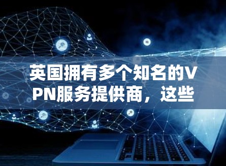 英国拥有多个知名的VPN服务提供商，这些服务在全球范围内提供安全的VPN连接。以下是一些英国提供VPN线路的主要公司和服务
