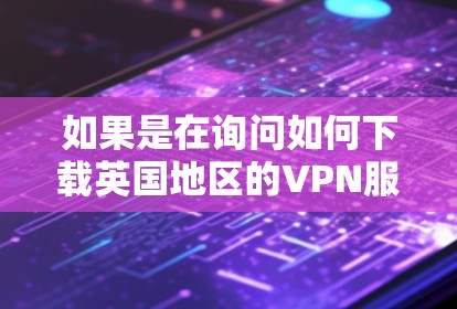 如果是在询问如何下载英国地区的VPN服务,以下是一些常见的方法和推荐 如果是在询问如何下载英国地区的VPN服务,以下是一些常见的方法和推荐