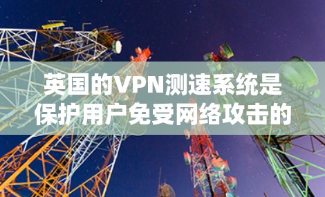 英国的VPN测速系统是保护用户免受网络攻击的重要工具，尤其在地理隔离的英国地区。以下是对这些系统特点的详细总结
