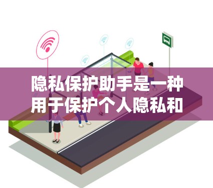 隐私保护助手是一种用于保护个人隐私和数据的工具或系统，旨在防止未经授权的访问、泄露或滥用个人信息。这类助手通常涉及技术手段，如数据收集、加密处理、访问控制和隐私权保护，以确保用户数据的完整性和可用性