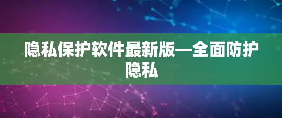 隐私保护软件最新版—全面防护隐私