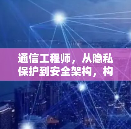通信工程师，从隐私保护到安全架构，构建您的通信安全