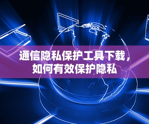通信隐私保护工具下载，如何有效保护隐私