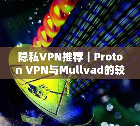 隐私VPN推荐｜Proton VPN与Mullvad的较量