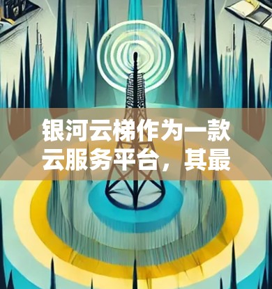 银河云梯作为一款云服务平台，其最新版本可能会有更新。以下是关于银河云梯最新版本的一些信息和建议