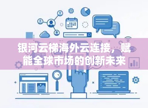 银河云梯海外云连接，赋能全球市场的创新未来