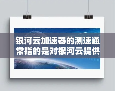 银河云加速器的测速通常指的是对银河云提供的加速器进行性能测试，以评估其在银河云平台上的网络传输速度。如果用户需要测试银河云加速器的性能，可以通过以下步骤来操作