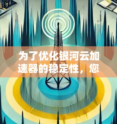 为了优化银河云加速器的稳定性，您可以按照以下步骤进行调整和优化