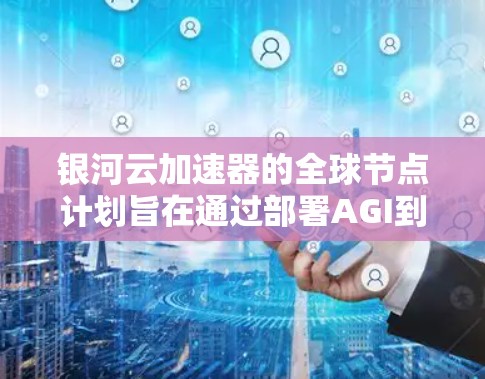 银河云加速器的全球节点计划旨在通过部署AGI到全球各地的服务器，提升多任务处理能力，支持更多AI和机器学习的应用，从而促进全球技术交流。以下是对该计划的详细分析和总结