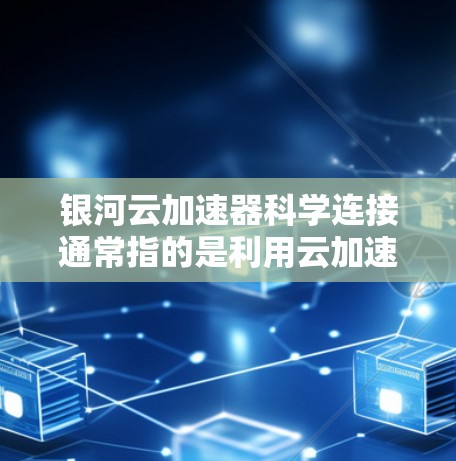 银河云加速器科学连接通常指的是利用云加速技术（如银河云加速平台）来加速科学计算、数据处理等任务，实现高性能和高效运行。以下是一些可能的解释和解决方案
