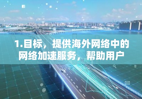 1.目标，提供海外网络中的网络加速服务，帮助用户在海外脸颊更流畅的网络性能