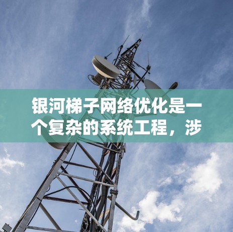 银河梯子网络优化是一个复杂的系统工程，涉及多个方面的深入了解和应用。以下是对银河梯子网络优化的详细分析