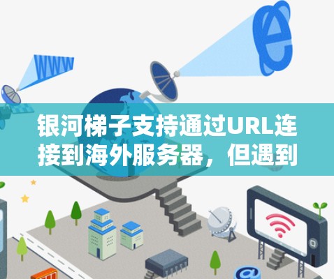银河梯子支持通过URL连接到海外服务器，但遇到连接失败时，可以按照以下步骤进行排查和解决