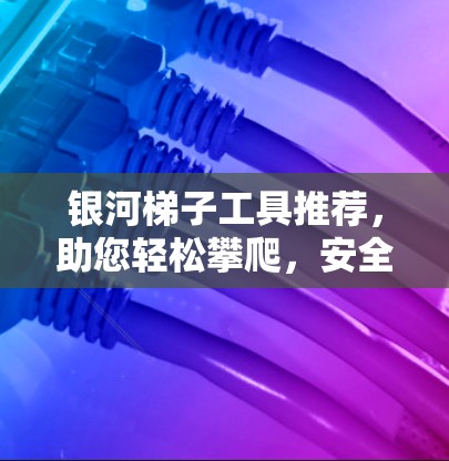 银河梯子工具推荐，助您轻松攀爬，安全无忧