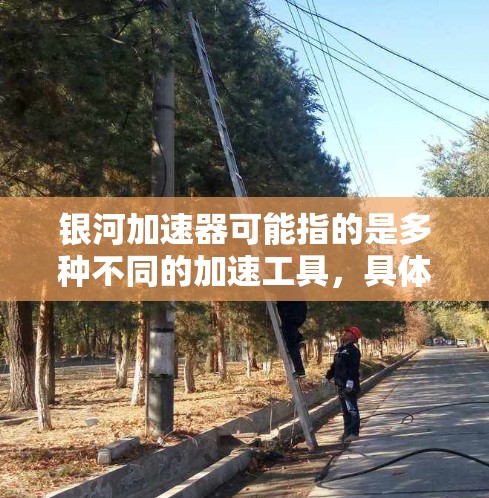银河加速器可能指的是多种不同的加速工具，具体含义取决于上下文。以下是一些可能的解释
